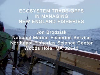 ECOSYSTEM TRADE-OFFSECOSYSTEM TRADE-OFFS
IN MANAGINGIN MANAGING
NEW ENGLAND FISHERIESNEW ENGLAND FISHERIES
Jon BrodziakJon Brodziak
National Marine Fisheries ServiceNational Marine Fisheries Service
Northeast Fisheries Science CenterNortheast Fisheries Science Center
Woods Hole, MA 02543Woods Hole, MA 02543
 