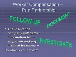 Worker Compensation –
It’s a Partnership
 The insurance
company will gather
information from
employee and any
medical treatment –
So what is your role??
 