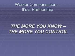 Worker Compensation –
It’s a Partnership
THE MORE YOU KNOW –
THE MORE YOU CONTROL
 