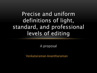 Venkataraman Anantharaman
Precise and uniform
definitions of light,
standard, and professional
levels of editing
A proposal
 