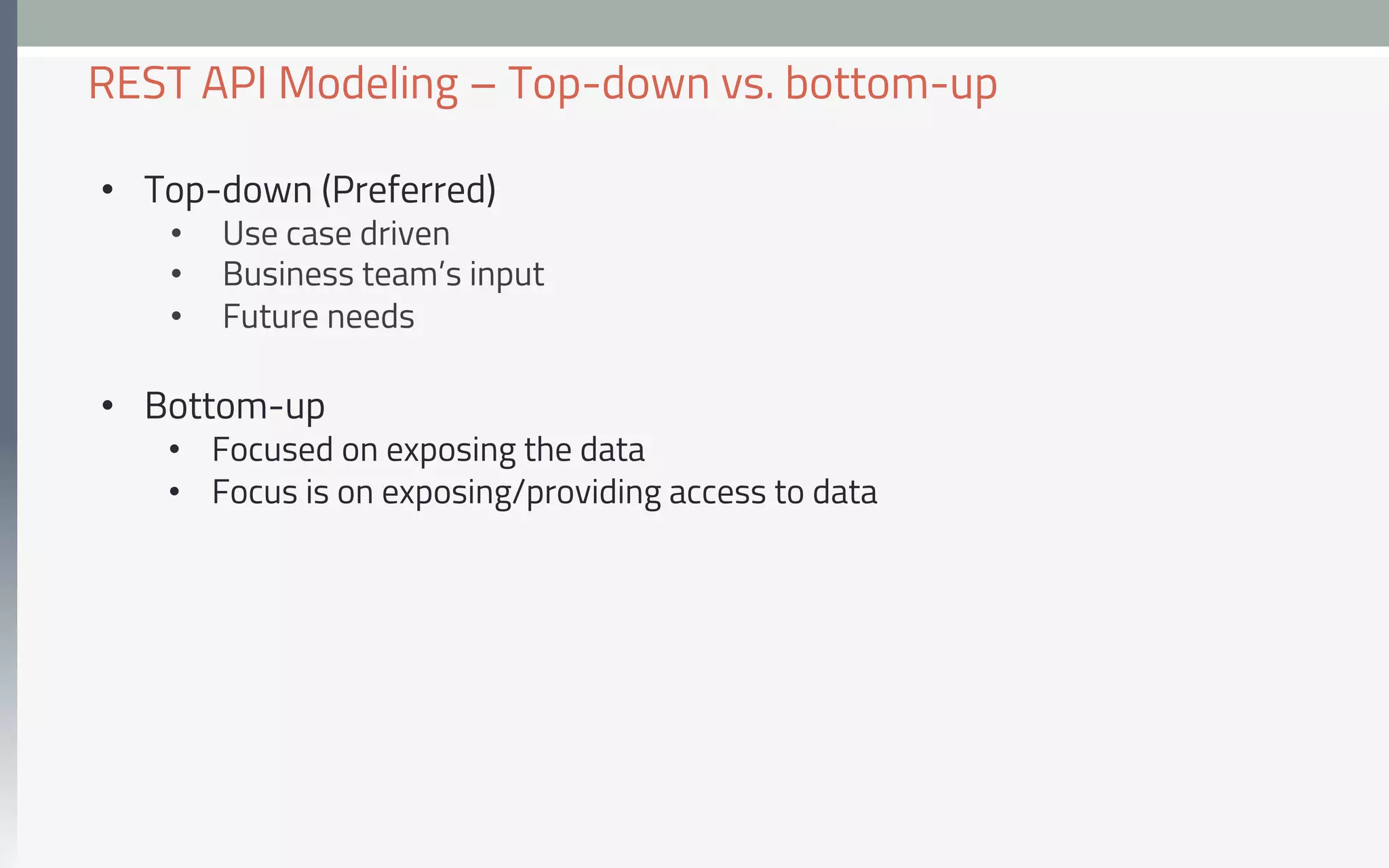 •  Top-down (Preferred)
•  Use case driven
•  Business team’s input
•  Future needs
•  Bottom-up
•  Focused on exposing the data
•  Focus is on exposing/providing access to data
REST API Modeling – Top-down vs. bottom-up
 