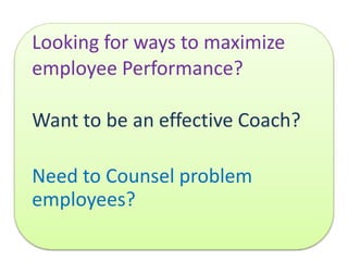 Looking for ways to maximize
employee Performance?
Want to be an effective Coach?
Need to Counsel problem
employees?
 