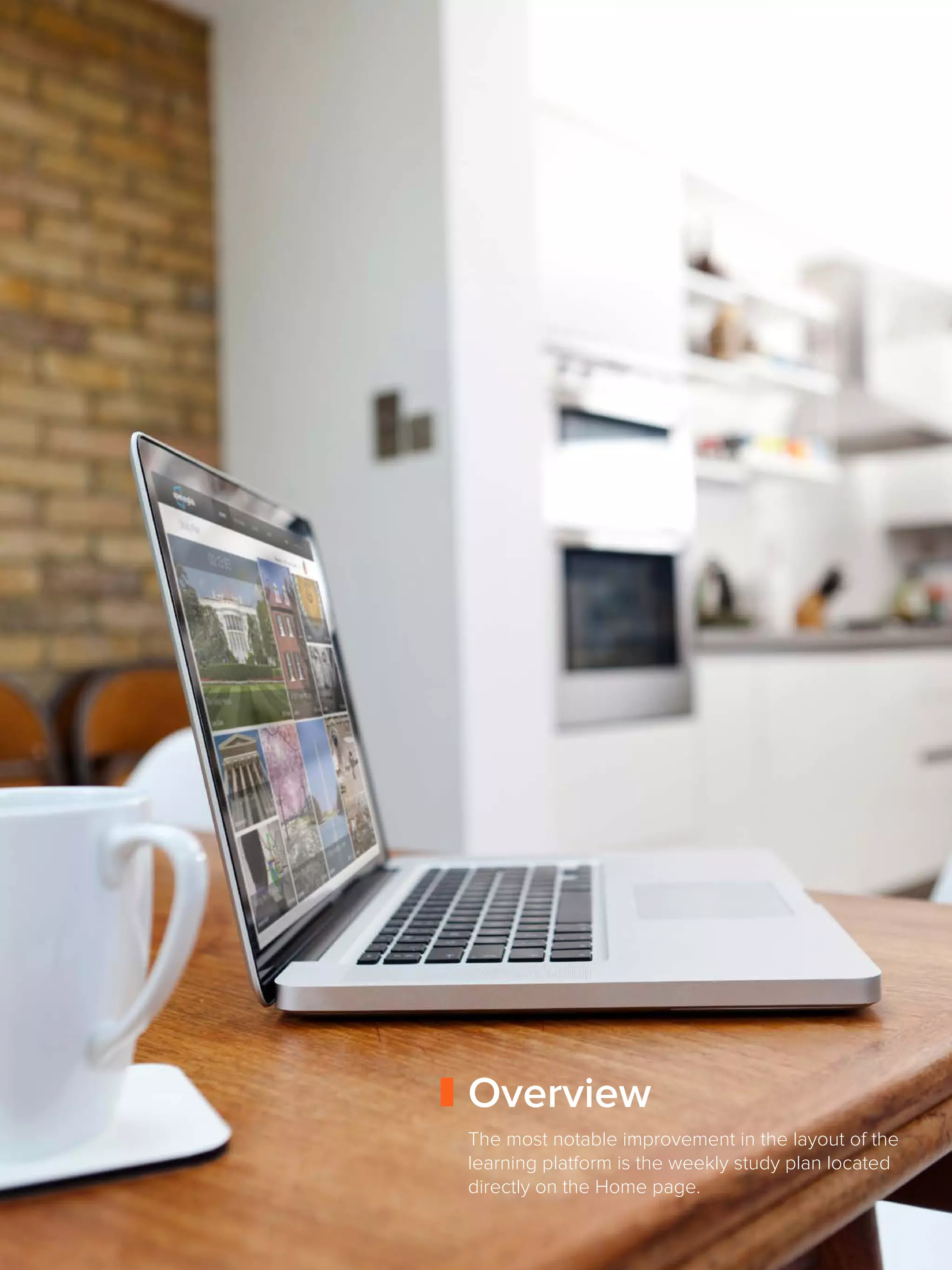 14
Overview
The most notable improvement in the layout of the
learning platform is the weekly study plan located
directly on the Home page.
 