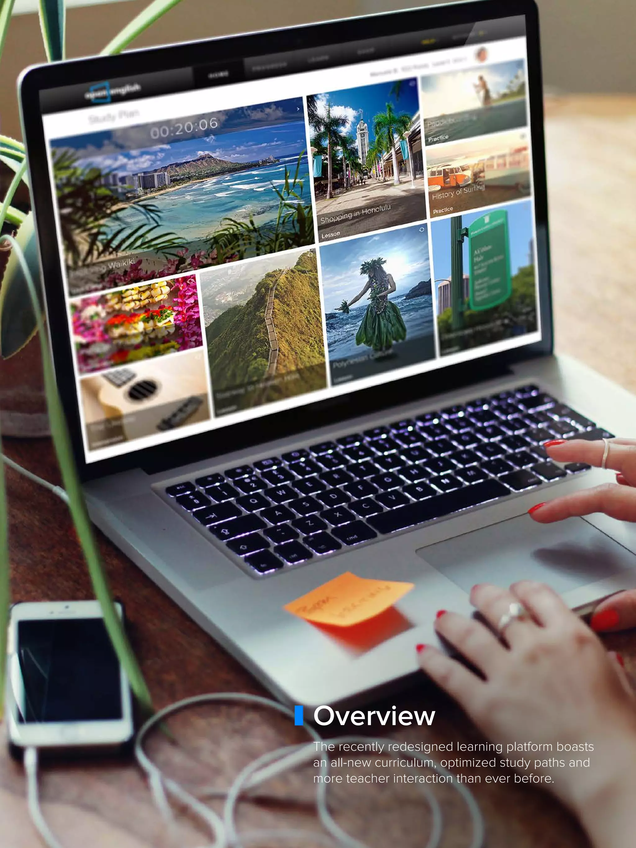 7
Overview
The recently redesigned learning platform boasts
an all-new curriculum, optimized study paths and
more teacher interaction than ever before.
 