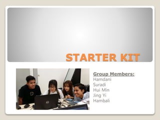 STARTER KIT
Group Members:
Hamdani
Suradi
Hui Min
Jing Yi
Hambali
 