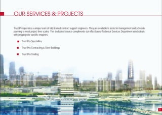 OUR SERVICES & PROJECTS
Trust Pro operates a unique team of fully trained contract support engineers. They are available to assist in management and schedule
planning to meet project time scales. This dedicated service compliments our office based Technical Services Department which deals
with any projects specific enquiries.
Trust Pro Specialties
Trust Pro Contracting & Steel Buildings
Trust Pro Trading
11
 