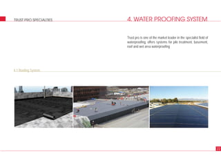 4. WATER PROOFING SYSTEM
4.1 Roofing System
22
TRUST PRO SPECIALTIES
Trust pro is one of the market leader in the specialist field of
waterproofing, offers systems for pile treatment, basement,
roof and wet area waterproofing
 