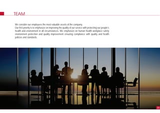 TEAM
We consider our employees the most valuable assets of the company.
Our first priority is to emphasize on improving the quality of our service with protecting our people’s
health and environment in all circumstances. We emphasize on human health workplace safety
environment protection and quality improvement ensuring compliance with quality and health
policies and standards.
35
 