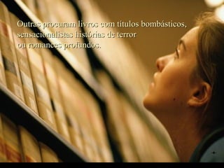 Outras procuram livros com títulos bombásticos,
sensacionalistas histórias de terror
ou romances profundos.
 
