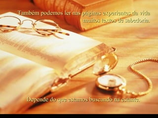 Também podemos ler nas páginas experientes da vida
                       muitos textos de sabedoria.




   Depende do que estamos buscando na estante.
 