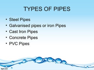 TYPES OF PIPES
• Steel Pipes
• Galvanised pipes or iron Pipes
• Cast Iron Pipes
• Concrete Pipes
• PVC Pipes
 