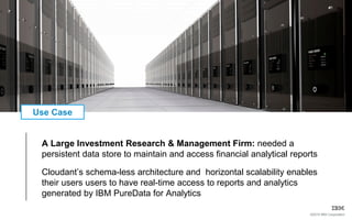 ©2015 IBM Corporation
A Large Investment Research & Management Firm: needed a
persistent data store to maintain and access financial analytical reports
Cloudant’s schema-less architecture and horizontal scalability enables
their users users to have real-time access to reports and analytics
generated by IBM PureData for Analytics
Use Case
 