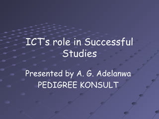 ICT’s role in Successful
Studies
Presented by A. G. Adelanwa
PEDIGREE KONSULT
 