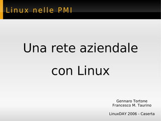 Linux nelle PMI




   Una rete aziendale
          con Linux

                        Gennaro Tortone
                      Francesco M. Taurino

                  LinuxDAY 2006 - Caserta
 