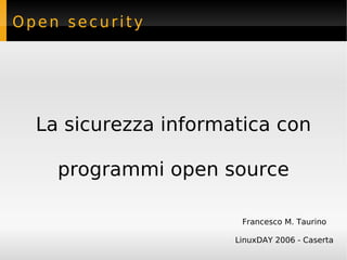 Open security




  La sicurezza informatica con

    programmi open source

                       Francesco M. Taurino

                      LinuxDAY 2006 - Caserta
 