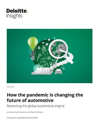 THE DELOITTE CONSUMER INDUSTRY CENTER
FEATURE
How the pandemic is changing the
future of automotive
Restarting the global automotive engine
Joe Vitale, Karen Bowman, and Ryan Robinson
 