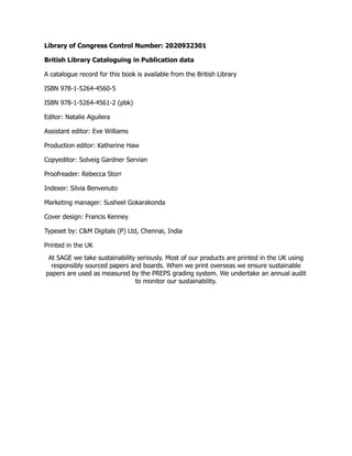 Library of Congress Control Number: 2020932301
British Library Cataloguing in Publication data
A catalogue record for this book is available from the British Library
ISBN 978-1-5264-4560-5
ISBN 978-1-5264-4561-2 (pbk)
Editor: Natalie Aguilera
Assistant editor: Eve Williams
Production editor: Katherine Haw
Copyeditor: Solveig Gardner Servian
Proofreader: Rebecca Storr
Indexer: Silvia Benvenuto
Marketing manager: Susheel Gokarakonda
Cover design: Francis Kenney
Typeset by: C&M Digitals (P) Ltd, Chennai, India
Printed in the UK
At SAGE we take sustainability seriously. Most of our products are printed in the UK using
responsibly sourced papers and boards. When we print overseas we ensure sustainable
papers are used as measured by the PREPS grading system. We undertake an annual audit
to monitor our sustainability.
 