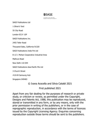 SAGE Publications Ltd
1 Oliver’s Yard
55 City Road
London EC1Y 1SP
SAGE Publications Inc.
2455 Teller Road
Thousand Oaks, California 91320
SAGE Publications India Pvt Ltd
B 1/I 1 Mohan Cooperative Industrial Area
Mathura Road
New Delhi 110 044
SAGE Publications Asia-Pacific Pte Ltd
3 Church Street
#10-04 Samsung Hub
Singapore 049483
© Ivana Acocella and Silvia Cataldi 2021
First published 2021
Apart from any fair dealing for the purposes of research or private
study, or criticism or review, as permitted under the Copyright,
Designs and Patents Act, 1988, this publication may be reproduced,
stored or transmitted in any form, or by any means, only with the
prior permission in writing of the publishers, or in the case of
reprographic reproduction, in accordance with the terms of licences
issued by the Copyright Licensing Agency. Enquiries concerning
reproduction outside those terms should be sent to the publishers.
 