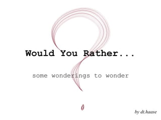 Would You Rather... some wonderings to wonder by dt.haase 