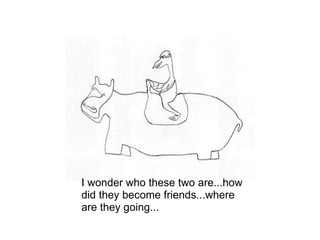 I wonder who these two are...how did they become friends...where are they going... 