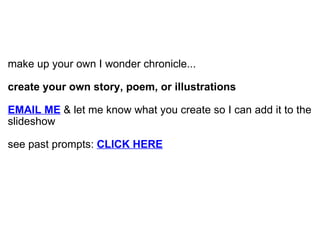  make up your own I wonder chronicle... create your own story, poem, or illustrations EMAIL ME & let me know what you create so I can add it to the slideshow see past prompts:  CLICK HERE 