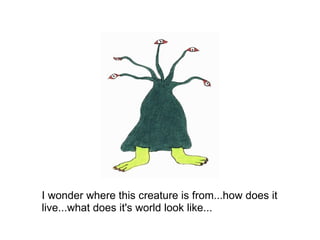 I wonder where this creature is from...how does it live...what does it's world look like... 