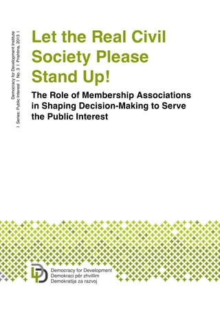 DemocracyforDevelopmentInstitute
|Series:PublicInterest|No.3|Prishtina,2013|
Let the Real Civil
Society Please
Stand Up!
The Role of Membership Associations
in Shaping Decision-Making to Serve
the Public Interest
 
