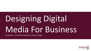 Designing Digital
Media For BusinessDel Belcher – Social Media Specialist, Jackson College
 