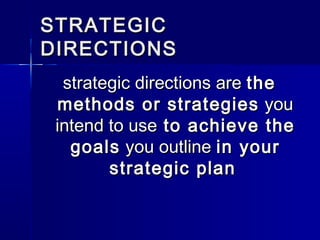 STRATEGICSTRATEGIC
DIRECTIONSDIRECTIONS
strategic directions arestrategic directions are thethe
methods or strategiesmethods or strategies youyou
intend to useintend to use to achieve theto achieve the
goalsgoals you outlineyou outline in yourin your
strategic planstrategic plan
 