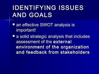 IDENTIFYING ISSUESIDENTIFYING ISSUES
AND GOALSAND GOALS
 an effective SWOT analysis isan effective SWOT analysis is
important!important!
 a solid strategic analysis that includesa solid strategic analysis that includes
assessment of theassessment of the externalexternal
environment of the organizationenvironment of the organization
and feedback from stakeholdersand feedback from stakeholders
 