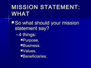 MISSION STATEMENT:MISSION STATEMENT:
WHATWHAT
 So what should your missionSo what should your mission
statement say?statement say?
– 4 things:4 things:
Purpose.Purpose.
Business.Business.
Values.Values.
Beneficiaries.Beneficiaries.
 