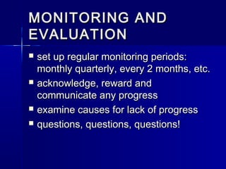 MONITORING ANDMONITORING AND
EVALUATIONEVALUATION
 set up regular monitoring periods:set up regular monitoring periods:
monthly quarterly, every 2 months, etc.monthly quarterly, every 2 months, etc.
 acknowledge, reward andacknowledge, reward and
communicate any progresscommunicate any progress
 examine causes for lack of progressexamine causes for lack of progress
 questions, questions, questions!questions, questions, questions!
 