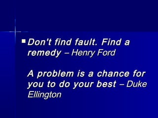  Don't find fault. Find aDon't find fault. Find a
remedyremedy – Henry Ford– Henry Ford
A problem is a chance forA problem is a chance for
you to do your bestyou to do your best – Duke– Duke
EllingtonEllington
 