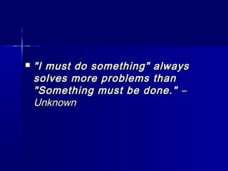  "I must do something" always"I must do something" always
solves more problems thansolves more problems than
"Something must be done.""Something must be done." ––
UnknownUnknown
 