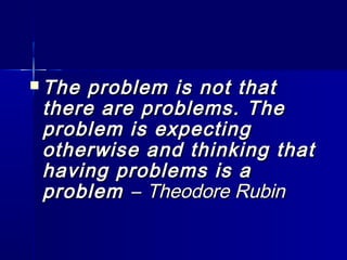  The problem is not thatThe problem is not that
there are problems. Thethere are problems. The
problem is expectingproblem is expecting
otherwise and thinking thatotherwise and thinking that
having problems is ahaving problems is a
problemproblem –– Theodore RubinTheodore Rubin
 