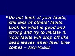  Do not think of your faults;Do not think of your faults;
still less of others' faults.still less of others' faults.
Look for what is good andLook for what is good and
strong and try to imitate it.strong and try to imitate it.
Your faults will drop off likeYour faults will drop off like
dead leaves when their timedead leaves when their time
comescomes – John Ruskin– John Ruskin
 