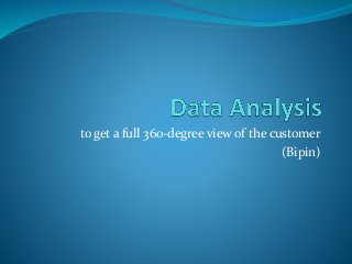 to get a full 360-degree view of the customer
(Bipin)
 