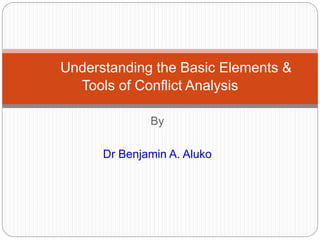 By
Dr Benjamin A. Aluko
Understanding the Basic Elements &
Tools of Conflict Analysis
 