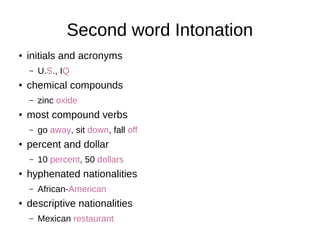 Second word Intonation
● initials and acronyms
– U.S., IQ
● chemical compounds
– zinc oxide
● most compound verbs
– go away, sit down, fall off
● percent and dollar
– 10 percent, 50 dollars
● hyphenated nationalities
– African-American
● descriptive nationalities
– Mexican restaurant
 