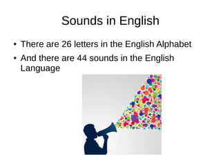 Sounds in English
● There are 26 letters in the English Alphabet
● And there are 44 sounds in the English
Language
 