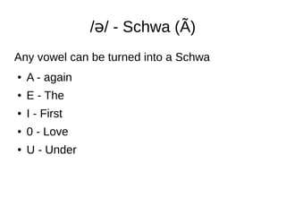 / / - Schwa (Ã)ə
Any vowel can be turned into a Schwa
● A - again
● E - The
● I - First
● 0 - Love
● U - Under
 