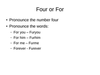 Four or For
● Pronounce the number four
● Pronounce the words:
– For you – Furyou
– For him – Furhim
– For me – Furme
– Forever - Furever
 