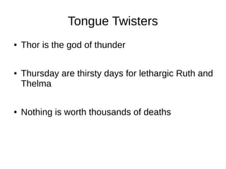 Tongue Twisters
● Thor is the god of thunder
● Thursday are thirsty days for lethargic Ruth and
Thelma
● Nothing is worth thousands of deaths
 