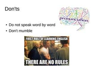 Don'ts
● Do not speak word by word
● Don't mumble
 