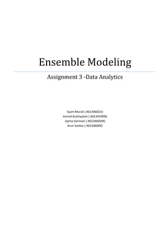Ensemble Modeling
Assignment 3 -Data Analytics
Syam Murali ( A0134602U)
Arvind Kozhiyalam ( A0134599N)
Upma Vermani ( A0134605M)
Arun Sankar ( A0134606X)
 