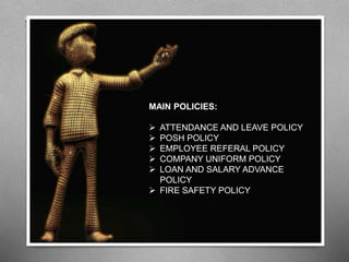 MAIN POLICIES:
 ATTENDANCE AND LEAVE POLICY
 POSH POLICY
 EMPLOYEE REFERAL POLICY
 COMPANY UNIFORM POLICY
 LOAN AND SALARY ADVANCE
POLICY
 FIRE SAFETY POLICY
 