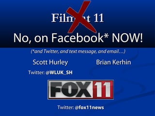 Film at 11Film at 11
No, on Facebook* NOW!No, on Facebook* NOW!
(*and Twitter, and text message, and email…)(*and Twitter, and text message, and email…)
Scott HurleyScott Hurley
Twitter:Twitter: @WLUK_SH@WLUK_SH
Brian KerhinBrian Kerhin
Twitter:Twitter: @fox11news@fox11news
 