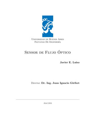 Universidad de Buenos Aires
Facultad De Ingeniería
Sensor de Flujo Óptico
Javier E. Luiso
Director: Dr. Ing. Juan Ignacio Giribet
Abril 2016
 