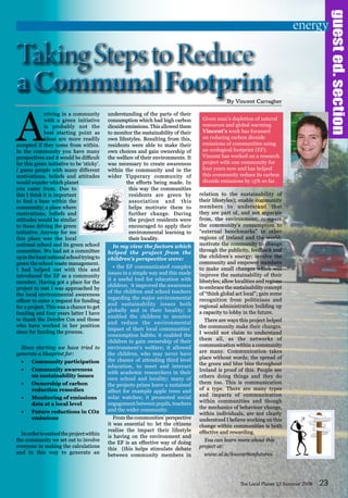 guested.section
The Local Planet 13 Summer 2008 23
energy
A
rriving in a community
with a green initiative
is probably not the
best starting point as
ideas are more readily
accepted if they come from within.
In the community you have many
perspectives and it would be difficult
for this green initiative to be ‘sticky’.
I guess people with many different
motivations, beliefs and attitudes
would wonder which planet
you came from. Due to
this I think it is important
to find a base within the
community; a place where
motivations, beliefs and
attitudes would be similar
to those driving the green
initiative. Anyway for me
this place was the local
national school and its green school
committee. We had set a committee
upinthelocalnationalschooltryingto
green the school waste management.
I had helped out with this and
introduced the EF as a community
member. Having got a place for the
project to rest I was approached by
the local environmental awareness
officer to enter a request for funding
for a project. This was a chance to get
funding and four years latter I have
to thank the Deirdre Cox and those
who have worked in her position
since for funding the process.
Since starting we have tried to
generate a blueprint for:
Community participation•	
Community awareness•	
on sustainability issues
Ownership of carbon•	
reduction remedies
Monitoring of emissions•	
data at a local level
Future reductions in CO2•	
emissions
Inordertoembedtheprojectwithin
the community we set out to involve
everyone in making the calculations
and in this way to generate an
understanding of the parts of their
consumption which had high carbon
dioxide emissions. This allowed them
to monitor the sustainability of their
own lifestyles. Resulting from this,
residents were able to make their
own choices and gain ownership of
the welfare of their environments. It
was necessary to create awareness
within the community and in the
wider Tipperary community of
the efforts being made. In
this way the communities
residents are green by
association and this
helps motivate them to
further change. During
the project residents were
encouraged to apply their
environmental learning to
their locality.
In my view the factors which
helped the project from the
children’s perspective were:
• the EF communicated complex
issues in a simple way and this made
it a useful tool for education with
children; it improved the awareness
of the children and school teachers
regarding the major environmental
and sustainability issues both
globally and in their locality; it
enabled the children to monitor
and reduce the environmental
impact of their local communities’
consumption habits; it enabled the
children to gain ownership of their
environment’s welfare; it allowed
the children, who may never have
the chance of attending third level
education, to meet and interact
with academic researchers in their
own school and locality; many of
the projects prizes leave a sustained
affect for example apple trees and
solar watches; it promoted social
engagement between pupils, teachers
and the wider community.
From the communities’ perspective
it was essential to: let the citizens
realise the impact their lifestyle
is having on the environment and
the EF is an effective way of doing
this (this helps stimulate debate
between community members in
relation to the sustainability of
their lifestyles); enable community
members to understand that
they are part of, and not separate
from, the environment; compare
the community’s consumption to
“external benchmarks” in other
regions of Ireland and the world;
motivate the community to change
through the publicity, feedback and
the children’s energy; involve the
community and empower members
to make small changes which will
improve the sustainability of their
lifestyles; allow localities and regions
to embrace the sustainability concept
of “think global act local”; gain some
recognition from politicians and
regional administration building up
a capacity to lobby in the future.
There are ways this project helped
the community make their changes.
I would not claim to understand
them all, as the networks of
communication within a community
are many. Communication takes
place without words; the spread of
the green and blue bins throughout
Ireland is proof of this. People see
others doing things and they do
them too. This is communication
of a type. There are many types
and impacts of communication
within communities and though
the mechanics of behaviour change,
within individuals, are not clearly
understood I believe working on this
change within communities is both
effective and rewarding.
You can learn more about this
project at:
www.ul.ie/lowcarbonfutures.
TakingStepstoReduce
aCommunalFootprint
TakingStepstoReduce
aCommunalFootprintBy Vincent Carragher
Given man’s depletion of natural
resources and global warming
Vincent’s work has focussed
on reducing carbon dioxide
emissions of communities using
an ecological footprint (EF).
Vincent has worked on a research
project with one community for
four years now and has helped
this community reduce its carbon
dioxide emissions by 15% so far.
 