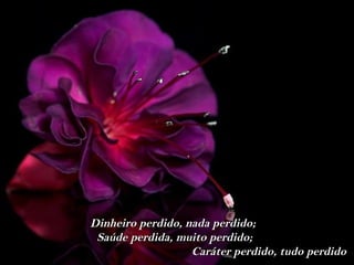 Dinheiro perdido, nada perdido;
 Saúde perdida, muito perdido;
                   Caráter perdido, tudo perdido
 
